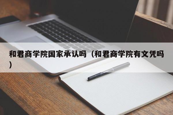 和君商学院国家承认吗（和君商学院有文凭吗）-第1张图片