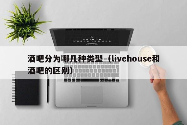 酒吧分为哪几种类型（livehouse和酒吧的区别）-第1张图片