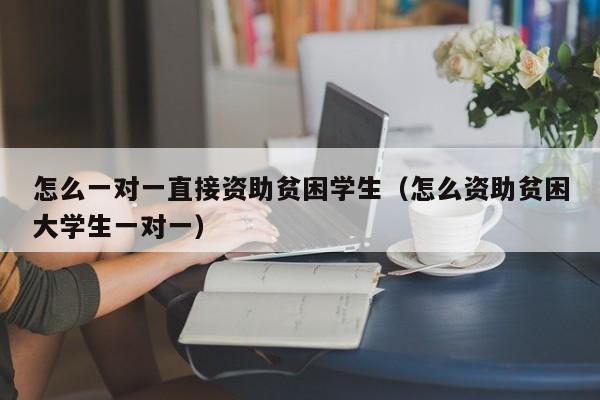 怎么一对一直接资助贫困学生（怎么资助贫困大学生一对一）-第1张图片