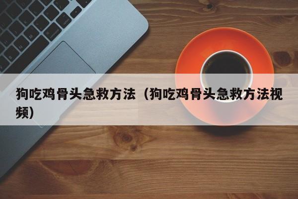 狗吃鸡骨头急救方法（狗吃鸡骨头急救方法视频）-第1张图片