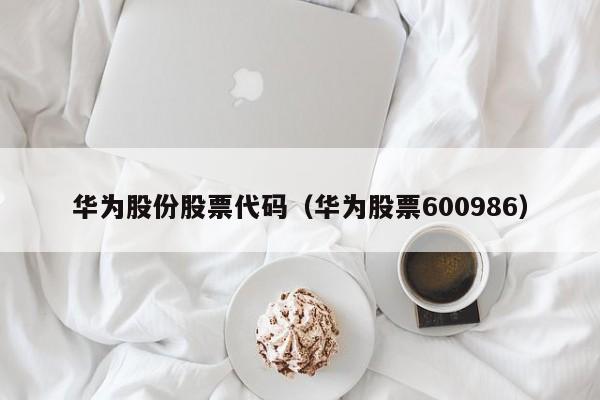 华为股份股票代码（华为股票600986）-第1张图片