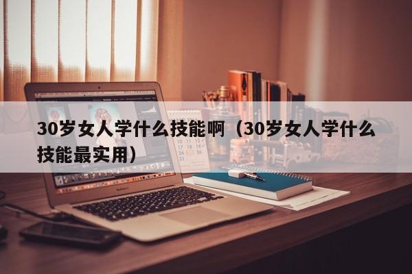 30岁女人学什么技能啊（30岁女人学什么技能最实用）-第1张图片