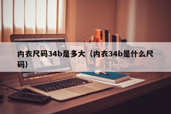 内衣尺码34b是多大（内衣34b是什么尺码）-第1张图片