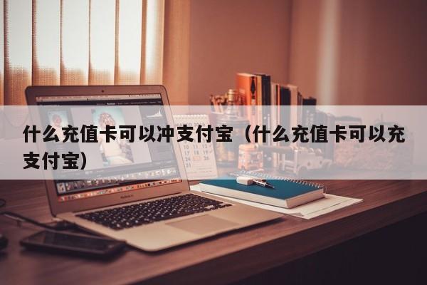 什么充值卡可以冲支付宝（什么充值卡可以充支付宝）-第1张图片