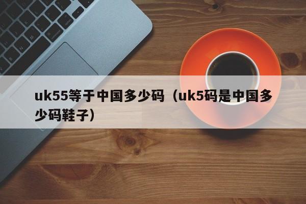 uk55等于中国多少码（uk5码是中国多少码鞋子）-第1张图片