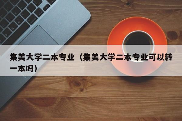 集美大学二本专业（集美大学二本专业可以转一本吗）-第1张图片