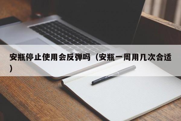 安瓶停止使用会反弹吗（安瓶一周用几次合适）-第1张图片