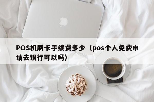 POS机刷卡手续费多少（pos个人免费申请去银行可以吗）-第1张图片