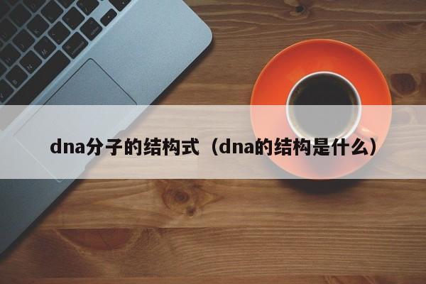 dna分子的结构式（dna的结构是什么）-第1张图片