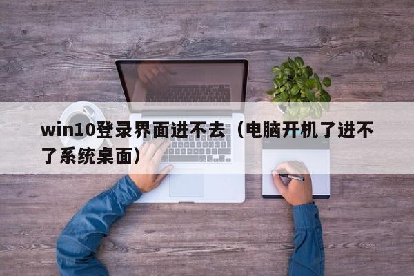 win10登录界面进不去（电脑开机了进不了系统桌面）-第1张图片