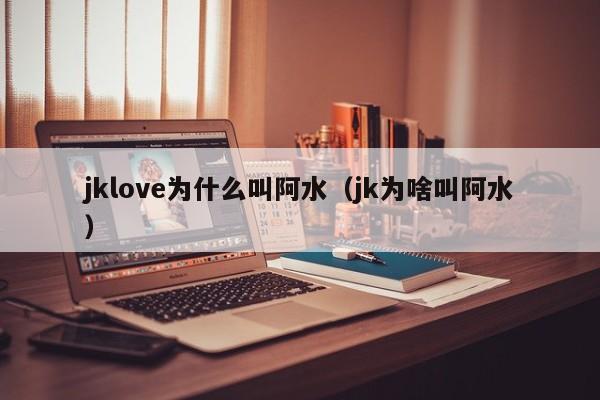 jklove为什么叫阿水（jk为啥叫阿水）-第1张图片