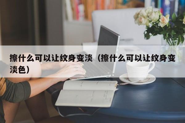 擦什么可以让纹身变淡（擦什么可以让纹身变淡色）-第1张图片