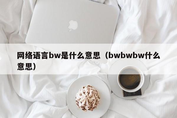 网络语言bw是什么意思（bwbwbw什么意思）-第1张图片