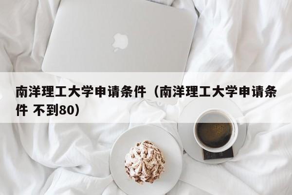 南洋理工大学申请条件（南洋理工大学申请条件 不到80）-第1张图片