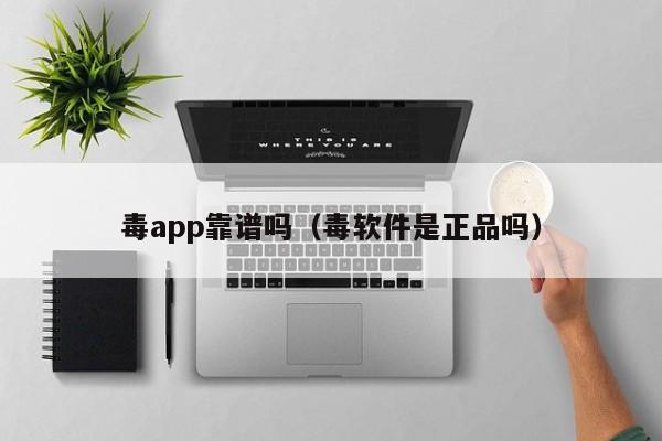 毒app靠谱吗（毒软件是正品吗）-第1张图片