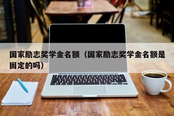 国家励志奖学金名额（国家励志奖学金名额是固定的吗）-第1张图片