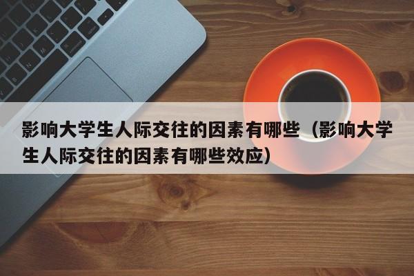 影响大学生人际交往的因素有哪些（影响大学生人际交往的因素有哪些效应）-第1张图片