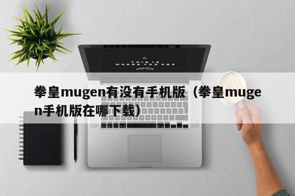 拳皇mugen有没有手机版（拳皇mugen手机版在哪下载）-第1张图片