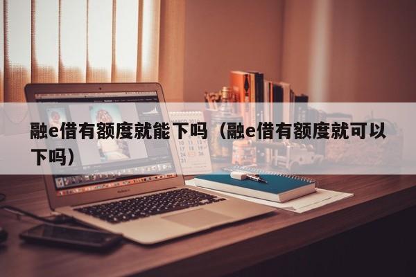 融e借有额度就能下吗（融e借有额度就可以下吗）-第1张图片