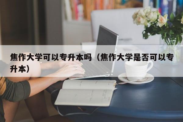 焦作大学可以专升本吗（焦作大学是否可以专升本）-第1张图片