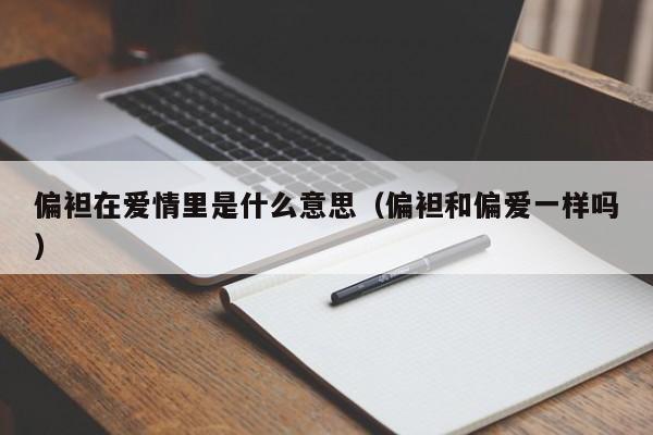 偏袒在爱情里是什么意思（偏袒和偏爱一样吗）-第1张图片