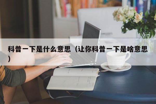 科普一下是什么意思（让你科普一下是啥意思）-第1张图片