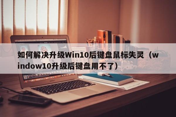 如何解决升级Win10后键盘鼠标失灵（window10升级后键盘用不了）-第1张图片