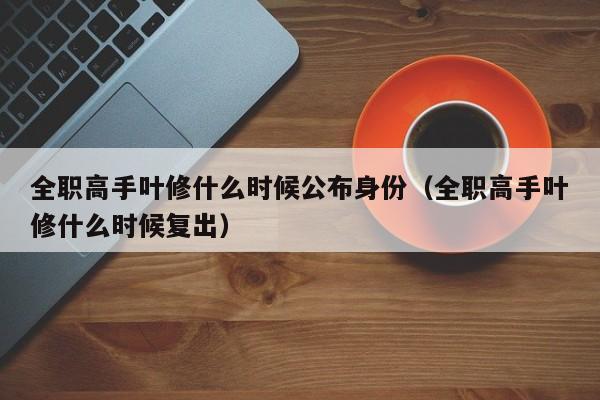 全职高手叶修什么时候公布身份（全职高手叶修什么时候复出）-第1张图片