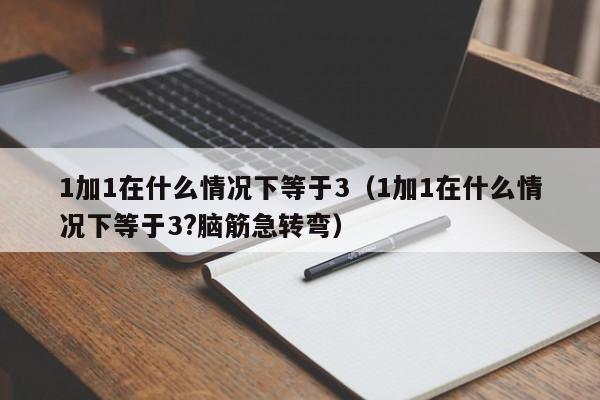 1加1在什么情况下等于3（1加1在什么情况下等于3?脑筋急转弯）-第1张图片