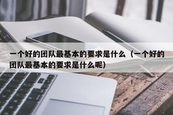 一个好的团队最基本的要求是什么（一个好的团队最基本的要求是什么呢）-第1张图片