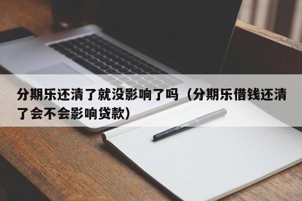 分期乐还清了就没影响了吗（分期乐借钱还清了会不会影响贷款）-第1张图片