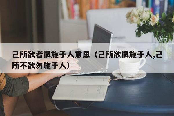 己所欲者慎施于人意思（己所欲慎施于人,己所不欲勿施于人）-第1张图片