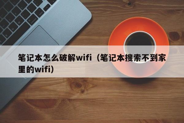 笔记本怎么破解wifi（笔记本搜索不到家里的wifi）-第1张图片