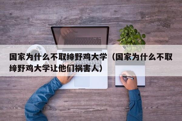 国家为什么不取缔野鸡大学（国家为什么不取缔野鸡大学让他们祸害人）-第1张图片