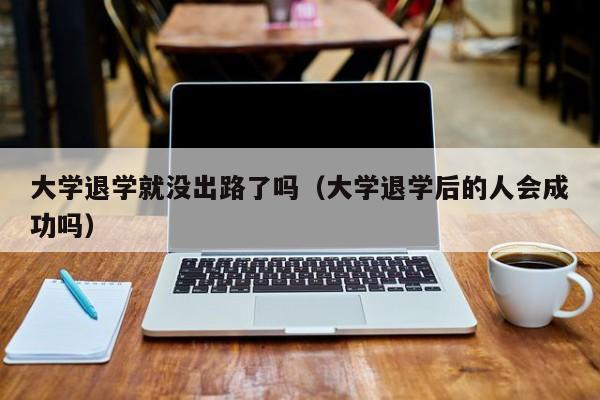 大学退学就没出路了吗（大学退学后的人会成功吗）-第1张图片