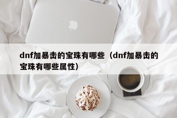 dnf加暴击的宝珠有哪些（dnf加暴击的宝珠有哪些属性）-第1张图片