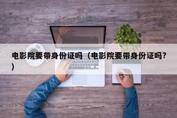 电影院要带身份证吗（电影院要带身份证吗?）-第1张图片