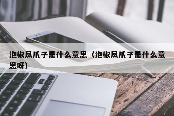 泡椒凤爪子是什么意思（泡椒凤爪子是什么意思呀）-第1张图片