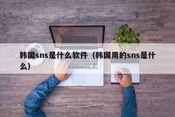 韩国sns是什么软件（韩国用的sns是什么）-第1张图片