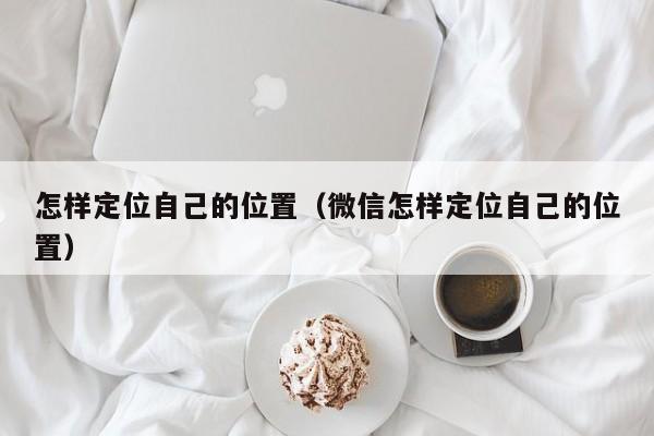 怎样定位自己的位置（微信怎样定位自己的位置）-第1张图片