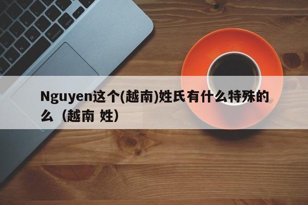 Nguyen这个(越南)姓氏有什么特殊的么（越南 姓）-第1张图片