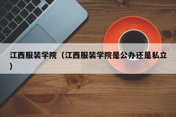 江西服装学院（江西服装学院是公办还是私立）-第1张图片