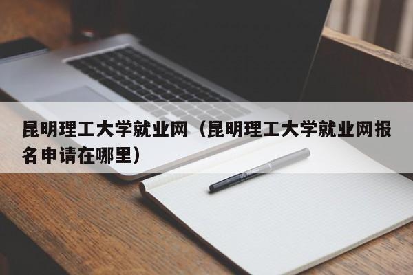 昆明理工大学就业网（昆明理工大学就业网报名申请在哪里）-第1张图片