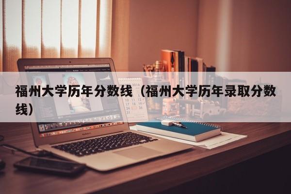 福州大学历年分数线（福州大学历年录取分数线）-第1张图片