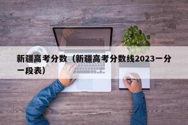 新疆高考分数（新疆高考分数线2023一分一段表）-第1张图片