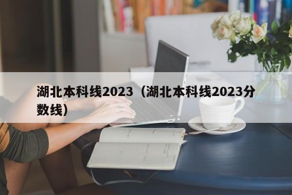 湖北本科线2023（湖北本科线2023分数线）-第1张图片