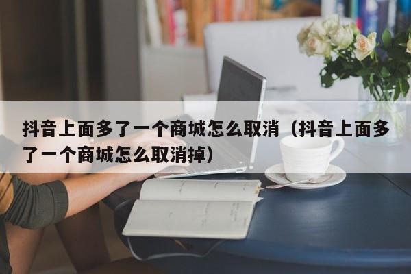 抖音上面多了一个商城怎么取消（抖音上面多了一个商城怎么取消掉）-第1张图片