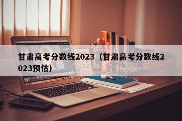 甘肃高考分数线2023（甘肃高考分数线2023预估）-第1张图片