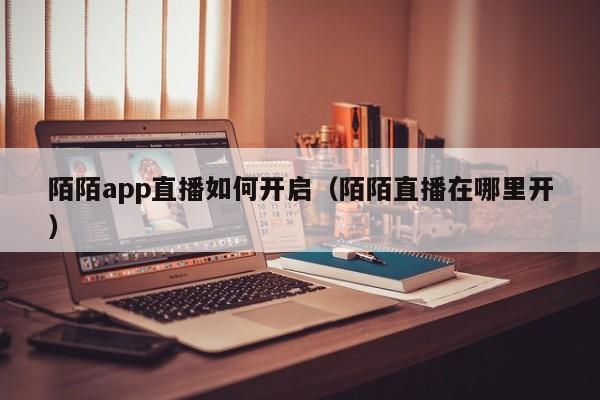 陌陌app直播如何开启（陌陌直播在哪里开）-第1张图片