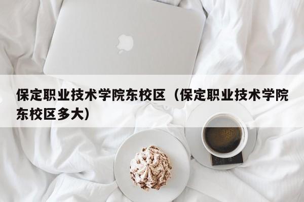 保定职业技术学院东校区（保定职业技术学院东校区多大）-第1张图片